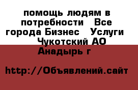 помощь людям в потребности - Все города Бизнес » Услуги   . Чукотский АО,Анадырь г.